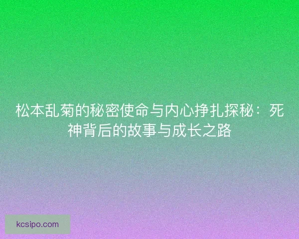 松本乱菊的秘密使命与内心挣扎探秘：死神背后的故事与成长之路