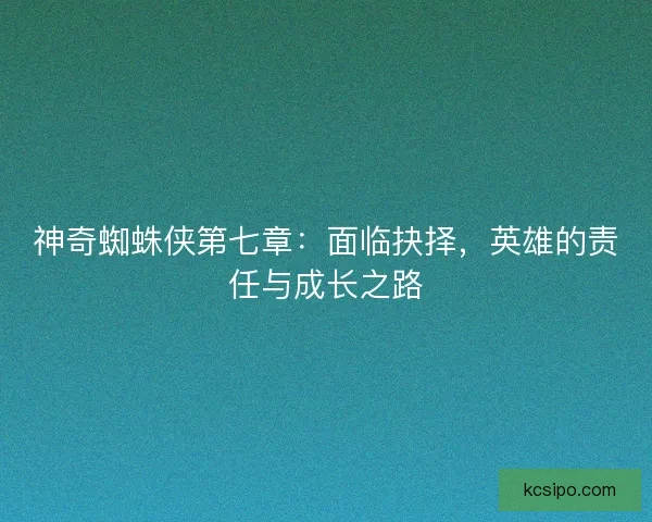神奇蜘蛛侠第七章：面临抉择，英雄的责任与成长之路
