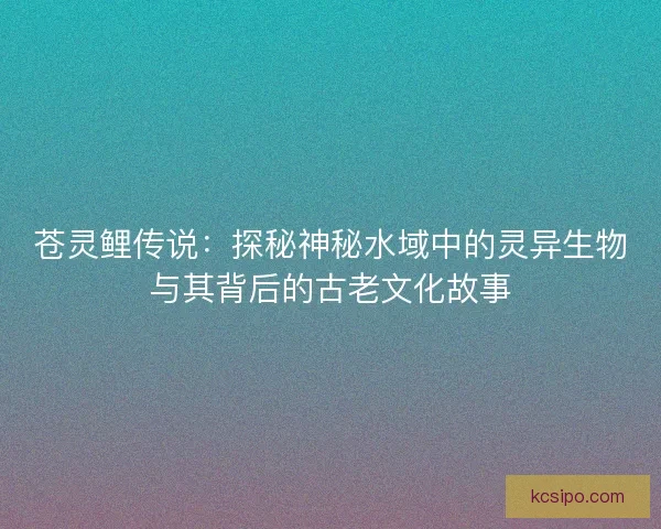 苍灵鲤传说：探秘神秘水域中的灵异生物与其背后的古老文化故事