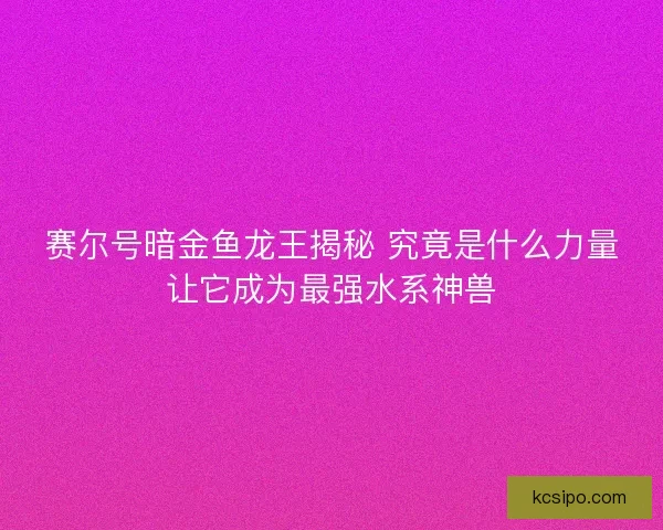 赛尔号暗金鱼龙王揭秘 究竟是什么力量让它成为最强水系神兽