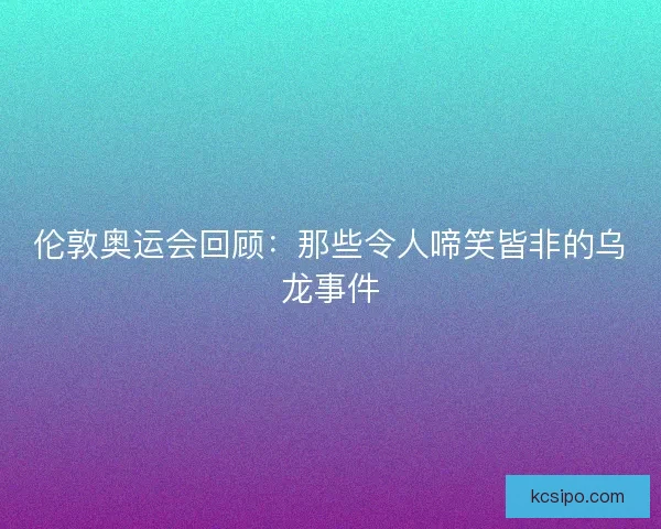 伦敦奥运会回顾：那些令人啼笑皆非的乌龙事件