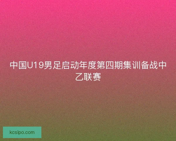 中国U19男足启动年度第四期集训备战中乙联赛