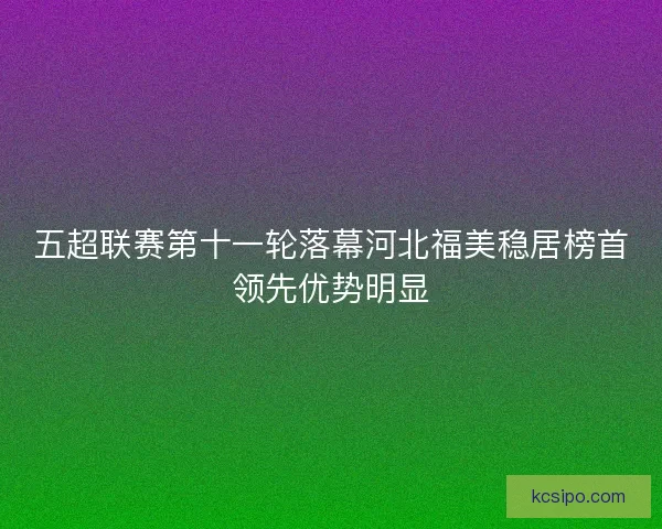 五超联赛第十一轮落幕河北福美稳居榜首领先优势明显