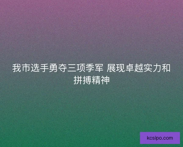 我市选手勇夺三项季军 展现卓越实力和拼搏精神