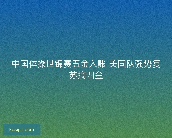 中国体操世锦赛五金入账 美国队强势复苏摘四金