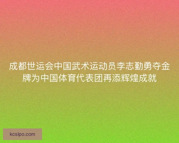 成都世运会中国武术运动员李志勤勇夺金牌为中国体育代表团再添辉煌成就