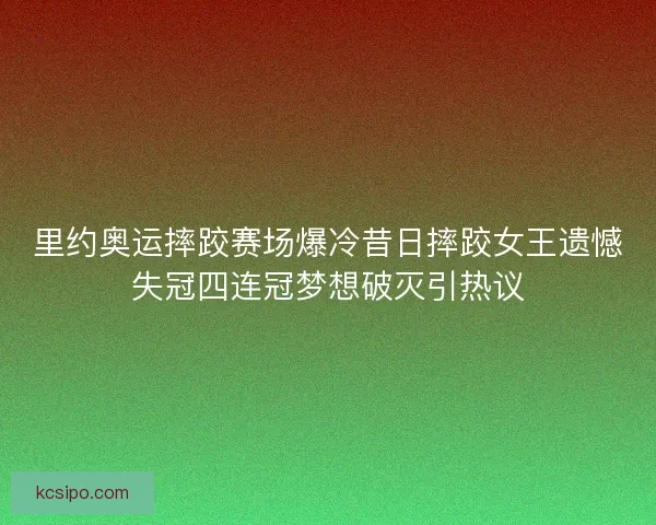 里约奥运摔跤赛场爆冷昔日摔跤女王遗憾失冠四连冠梦想破灭引热议