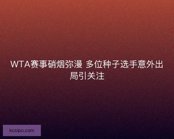 WTA赛事硝烟弥漫 多位种子选手意外出局引关注