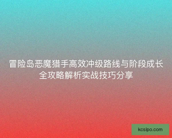 冒险岛恶魔猎手高效冲级路线与阶段成长全攻略解析实战技巧分享