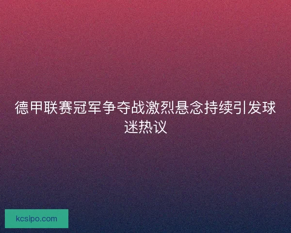 德甲联赛冠军争夺战激烈悬念持续引发球迷热议