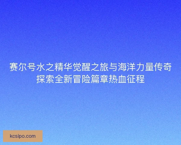 赛尔号水之精华觉醒之旅与海洋力量传奇探索全新冒险篇章热血征程