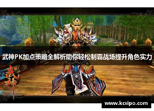 武神PK加点策略全解析助你轻松制霸战场提升角色实力
