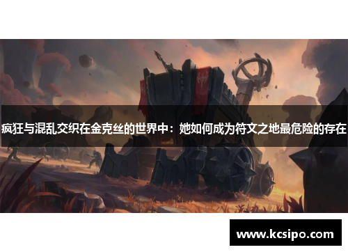 疯狂与混乱交织在金克丝的世界中：她如何成为符文之地最危险的存在